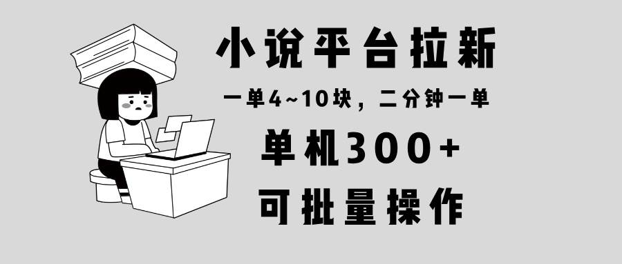 小说平台拉新，单机300+，两分钟一单4~10块，操作简单可批量。-金创谷