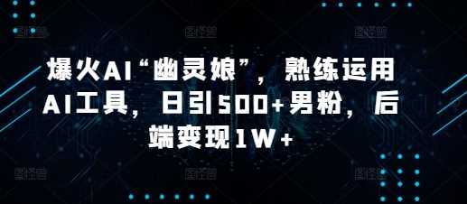爆火AI“幽灵娘”，熟练运用AI工具，日引500+男粉，后端变现1W+【揭秘】-金创谷