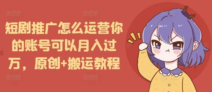 短剧推广怎么运营你的账号可以月入过万，原创+搬运教程-金创谷
