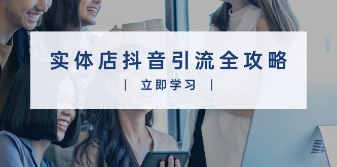 实体店抖音引流全攻略，从视频制作到直播变现，打造火爆生意-金创谷