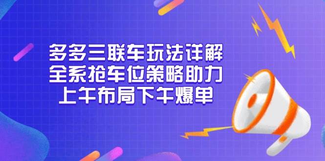 多多三联车玩法详解，全系抢车位策略助力，上午布局下午爆单-金创谷