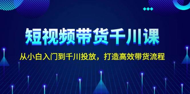 短视频带货千川课，从小白入门到千川投放，打造高效带货流程-金创谷