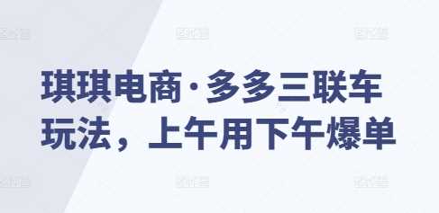 琪琪电商·多多三联车玩法，上午用下午爆单-金创谷