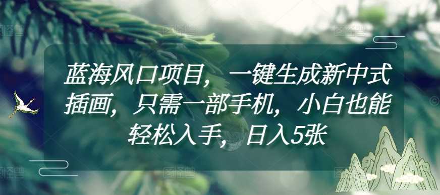 蓝海风口项目，一键生成新中式插画，只需一部手机，小白也能轻松入手，日入5张附详细教程【揭秘】-金创谷