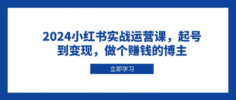 2024小红书实战运营课，起号到变现，做个赚钱的博主-金创谷