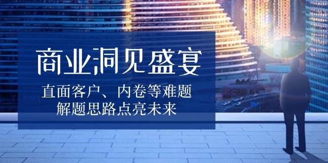 商业洞见盛宴，直面客户、内卷等难题，解题思路点亮未来-金创谷