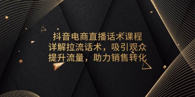 抖音电商直播话术课程，详解拉流话术，吸引观众，提升流量，助力销售转化-金创谷
