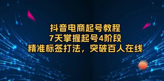 抖音电商起号教程，7天掌握起号4阶段，精准标签打法，突破百人在线-金创谷