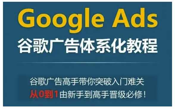 Google Ads谷歌广告体系化教程，谷歌广告高手带你突破入门难关，从0到1由新手到高手晋级必修-金创谷