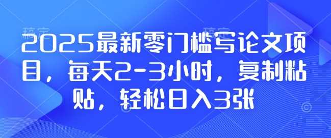 2025最新零门槛写论文项目，每天2-3小时，复制粘贴，轻松日入3张，附详细资料教程【揭秘】-金创谷