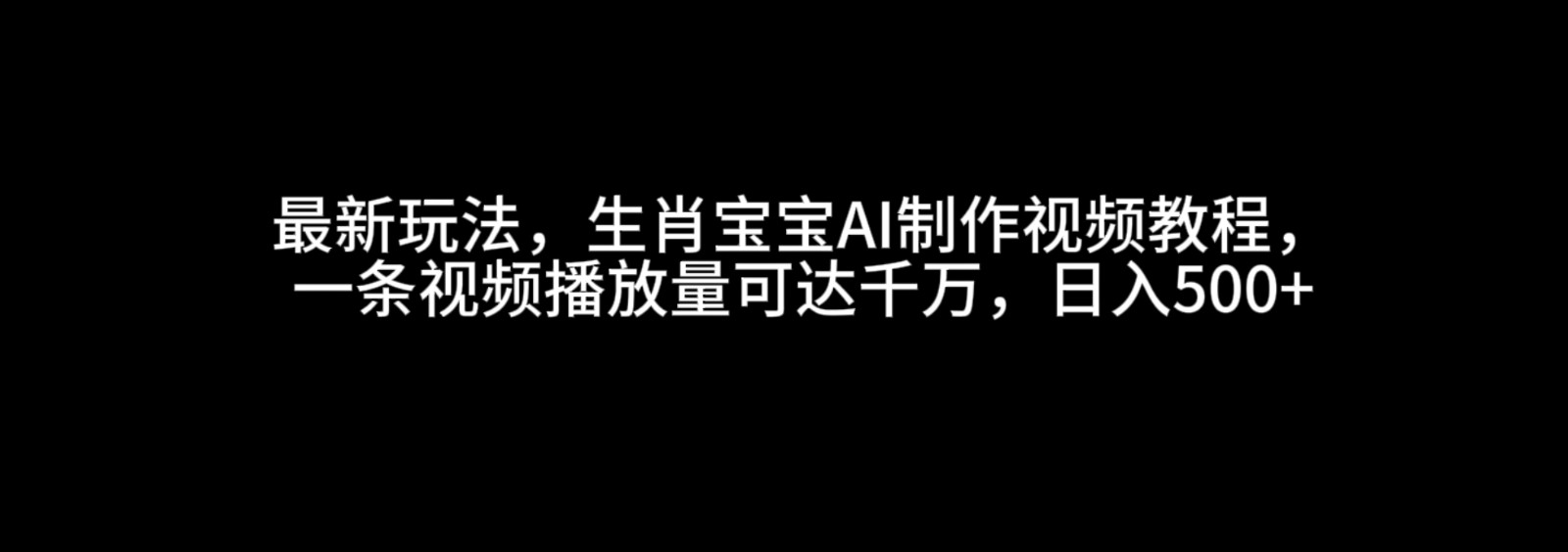 最新玩法，生肖宝宝AI制作视频教程，一条视频播放量可达千万，日入500+-金创谷