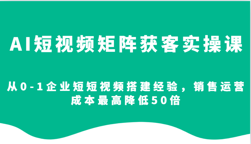 AI短视频矩阵获客实操课，从0-1企业短短视频搭建经验，销售运营成本最高降低50倍-金创谷