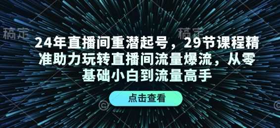24年直播间重潜起号，29节课程精准助力玩转直播间流量爆流，从零基础小白到流量高手-金创谷