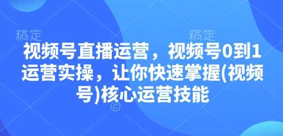 视频号直播运营，视频号0到1运营实操，让你快速掌握(视频号)核心运营技能-金创谷
