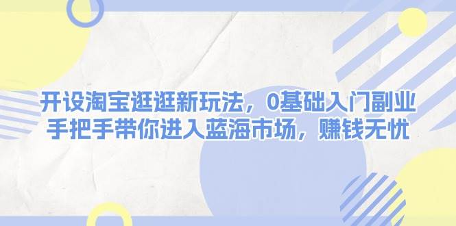 开设淘宝逛逛新玩法，0基础入门副业，手把手带你进入蓝海市场，赚钱无忧-金创谷