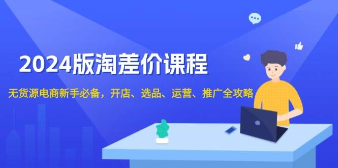 2024版淘差价课程，无货源电商新手必备，开店、选品、运营、推广全攻略-金创谷