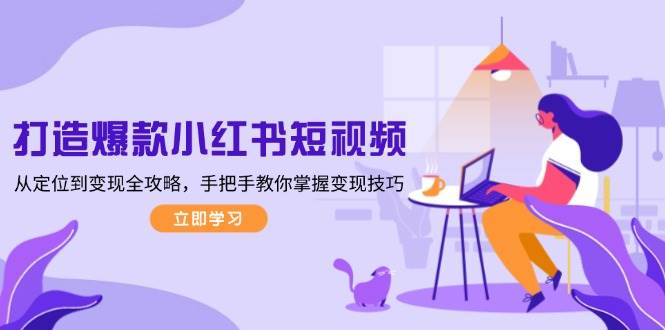 打造爆款小红书短视频，从定位到变现全攻略，手把手教你掌握变现技巧-金创谷