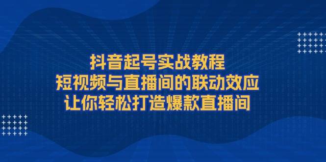 抖音起号实战教程，短视频与直播间的联动效应，让你轻松打造爆款直播间-金创谷