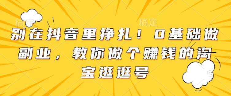 别在抖音里挣扎！0基础做副业，教你做个赚钱的淘宝逛逛号-金创谷