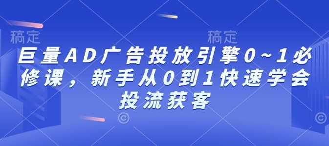 巨量AD广告投放引擎0~1必修课，新手从0到1快速学会投流获客-金创谷