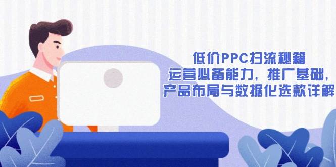 低价PPC扫流秘籍：运营必备能力, 推广基础, 产品布局与数据化选款详解-金创谷