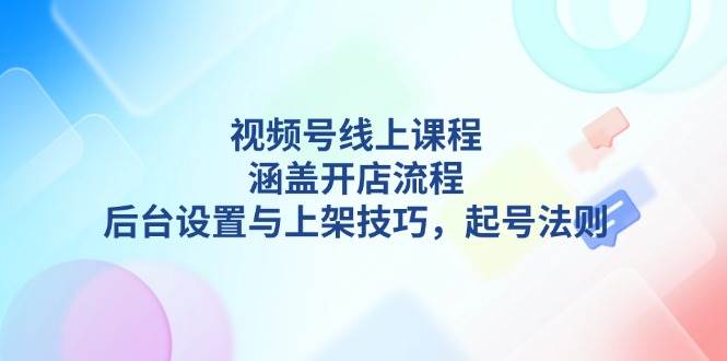 视频号线上课程详解，涵盖开店流程，后台设置与上架技巧，起号法则-金创谷