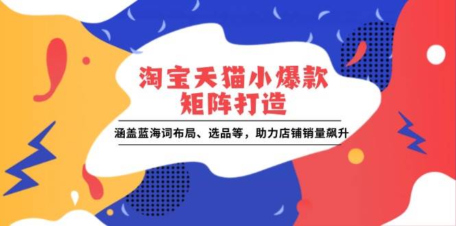 淘宝天猫小爆款矩阵打造：涵盖蓝海词布局、选品等，助力店铺销量飙升-金创谷