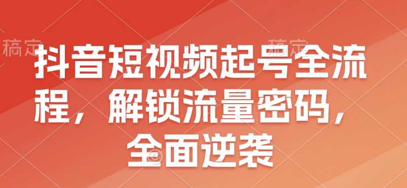 抖音短视频起号全流程，解锁流量密码，全面逆袭-金创谷