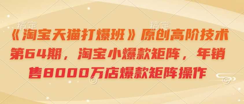 《淘宝天猫打爆班》原创高阶技术第64期，淘宝小爆款矩阵，年销售8000万店爆款矩阵操作-金创谷