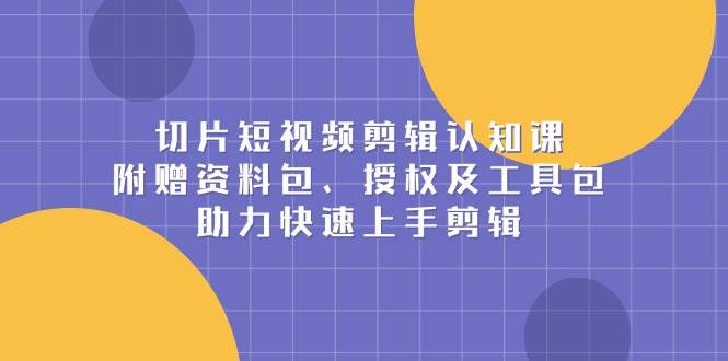 切片短视频剪辑认知课，附赠资料包、授权及工具包，助力快速上手剪辑-金创谷