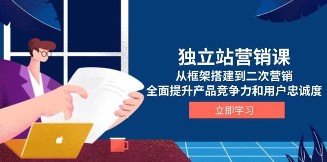 独立站营销课，从框架搭建到二次营销，全面提升产品竞争力和用户忠诚度-金创谷