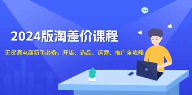 2024淘差价课程，无货源电商新手必备，开店、选品、运营、推广全攻略-金创谷