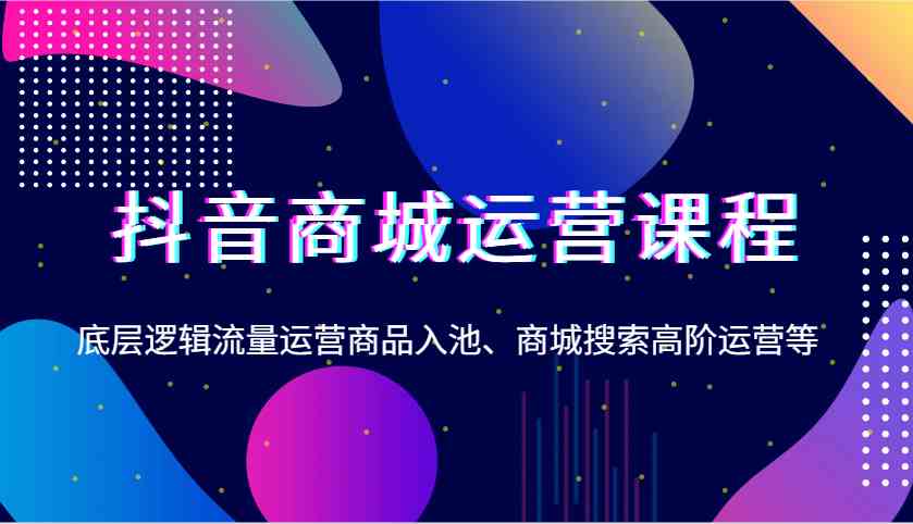 抖音商城运营课程，底层逻辑流量运营商品入池、商城搜索高阶运营等-金创谷