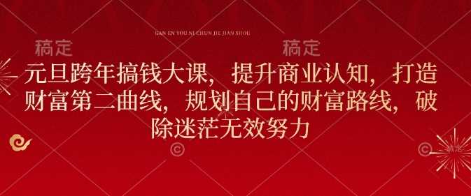 元旦跨年搞钱大课，提升商业认知，打造财富第二曲线，规划自己的财富路线，破除迷茫无效努力-金创谷