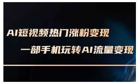AI短视频热门涨粉变现课，AI数字人制作短视频超级变现实操课，一部手机玩转短视频变现-金创谷
