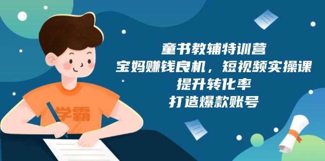 童书教辅特训营：宝妈赚钱良机，短视频实操，提升转化率，打造爆款账号（附287G资料）-金创谷