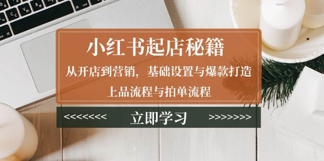 小红书起店秘籍：从开店到营销，基础设置与爆款打造、上品流程与拍单流程-金创谷