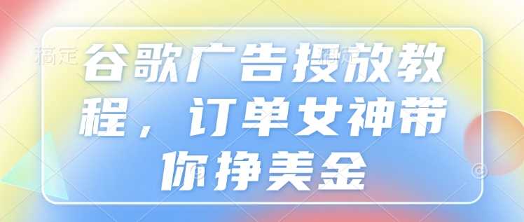 谷歌广告投放教程，订单女神带你挣美金-金创谷