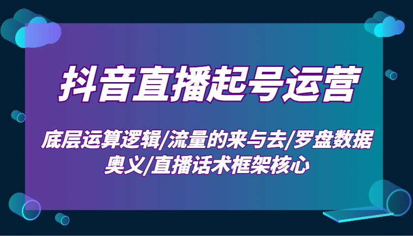 抖音直播起号运营：底层运算逻辑/流量的来与去/罗盘数据奥义/直播话术框架核心-金创谷