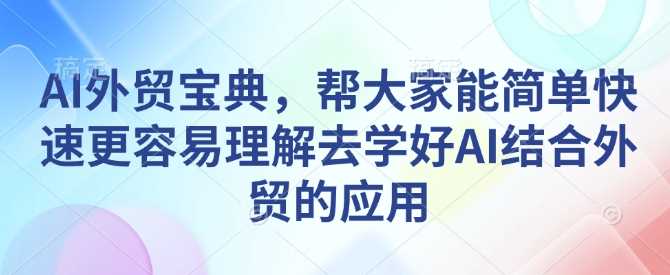 AI外贸宝典，帮大家能简单快速更容易理解去学好AI结合外贸的应用-金创谷