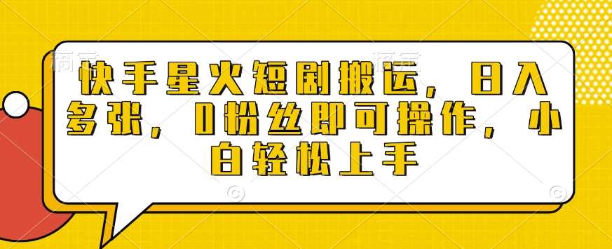 快手星火短剧搬运，日入多张，0粉丝即可操作，小白轻松上手【揭秘】-金创谷