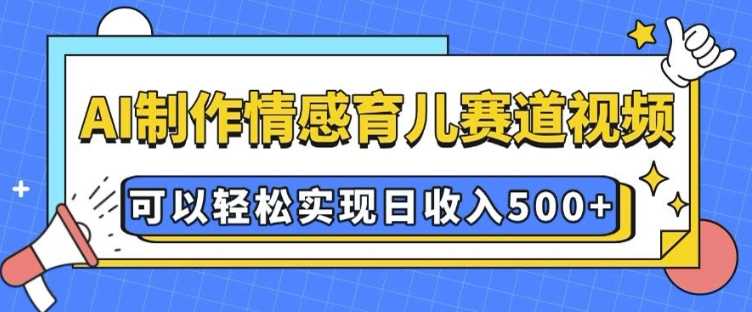 AI 制作情感育儿赛道视频，可以轻松实现日收入5张【揭秘】-金创谷