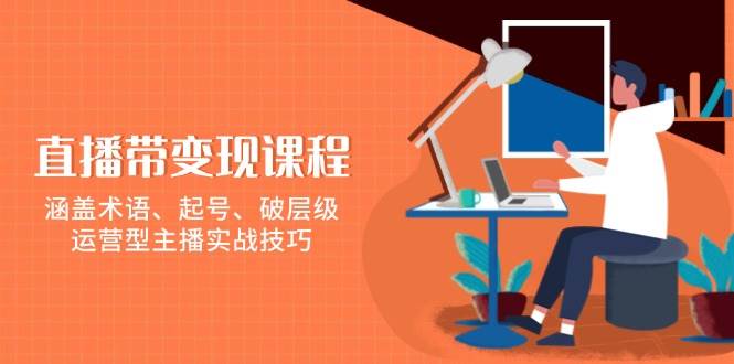 直播带变现课程，涵盖术语、起号、破层级，运营型主播实战技巧-金创谷