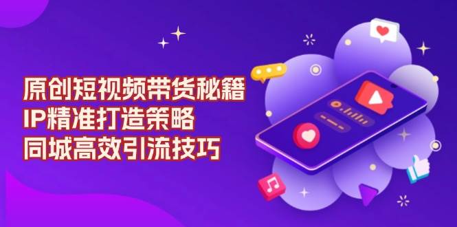 原创短视频带货秘籍，IP精准打造策略，同城高效引流技巧-金创谷
