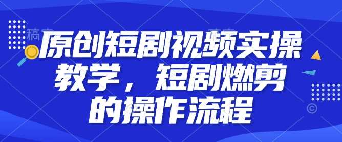 原创短剧视频实操教学，短剧燃剪的操作流程-金创谷