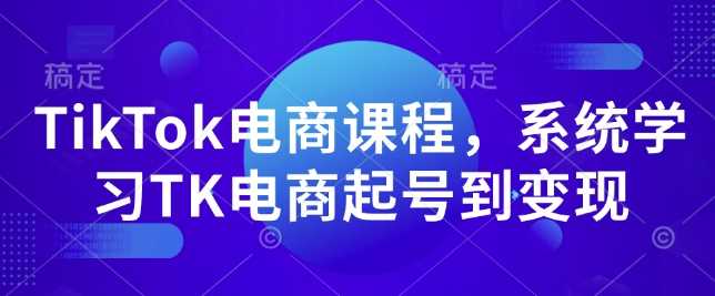 TikTok电商课程，​系统学习TK电商起号到变现-金创谷
