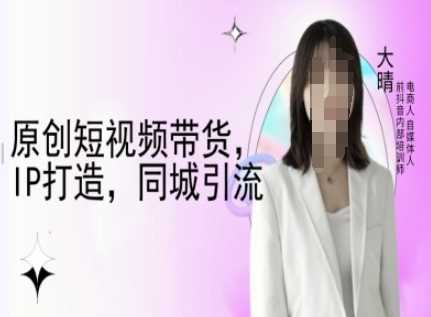 原创短视频带货，IP打造，同城引流-大晴自媒体教程-金创谷