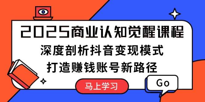 2025商业认知觉醒课程：深度剖析抖音变现模式，打造赚钱账号新路径-金创谷