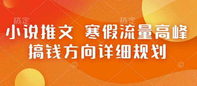 小说推文 寒假流量高峰 搞钱方向详细规划-金创谷