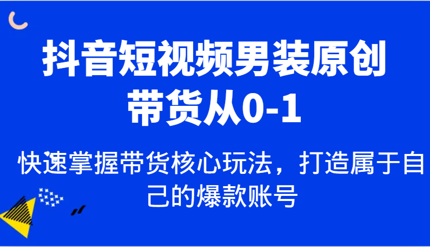 抖音短视频男装原创带货从0-1，快速掌握带货核心玩法，打造属于自己的爆款账号-金创谷